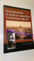 VÍT NĚMEC : ŠKOLSKÉ SESTRY III. ŘÁDU SV. FRANTIŠKA VE FRYŠTÁKU 1898-1927